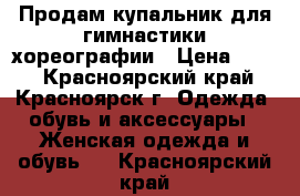 Продам купальник для гимнастики/хореографии › Цена ­ 200 - Красноярский край, Красноярск г. Одежда, обувь и аксессуары » Женская одежда и обувь   . Красноярский край